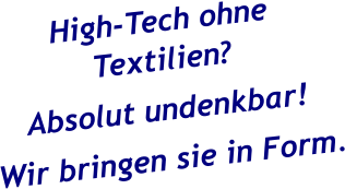 High-Tech ohne Textilien? Absolut undenkbar!  Wir bringen sie in Form.