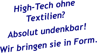 High-Tech ohne Textilien? Absolut undenkbar!  Wir bringen sie in Form.