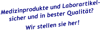 Medizinprodukte und Laborartikel- sicher und in bester Qualität? Wir stellen sie her!