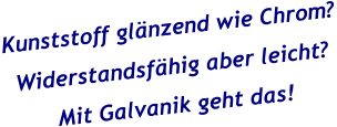 Kunststoff glänzend wie Chrom? Widerstandsfähig aber leicht?  Mit Galvanik geht das!